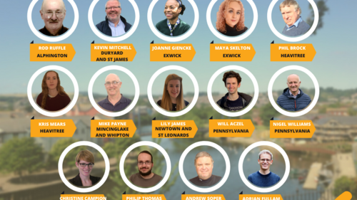 A graphic of the 14 2023 Lib Dem Exeter City Council candidates. Rod Ruffle for Alphington. Kevin Mitchell for Duryard & St James. Joanne Giencke for Exwick. Maya Skelton for Exwick. Phil Brock for Heavitree. Kris Mears for Heavitree. Mike Payne for Mincinglake & Whipton. Lily James for Newtown & St Leonards. Will Aczel for Pennsylvania. Nigel Williams for Pennsylvania. Christine Campion for Pinhoe. Philip Thomas for Priory. Andrew Soper for St David's. Adrian Fullam for St Thomas.