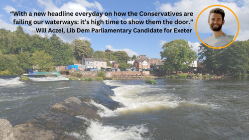 Photo of River Exe. Caption above: ““With a new headline everyday on how the Conservatives are failing our waterways: it’s high time to show them the door.” Will Aczel, Lib Dem Parliamentary Candidate for Exeter" beside a picture of Will.