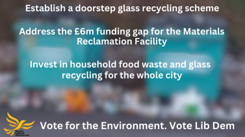 A Fair Deal for Exeter. Under Labour recycling services have plummeted to 24.5%. Working collaboratively, the Lib Dems propose to: establish a doorstep glass recycling scheme. Address the £6m gap for the Materials Reclamation Facility. Invest in household food waste and glass recycling for the whole city. Vote for the environment. Vote Lib Dem.